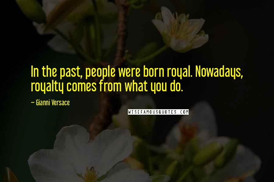 Gianni Versace quotes: In the past, people were born royal. Nowadays, royalty comes from what you do.