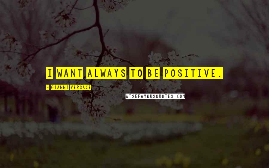 Gianni Versace quotes: I want always to be positive.