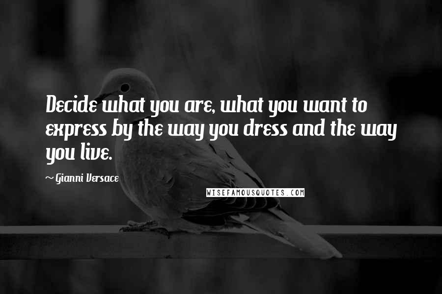 Gianni Versace quotes: Decide what you are, what you want to express by the way you dress and the way you live.