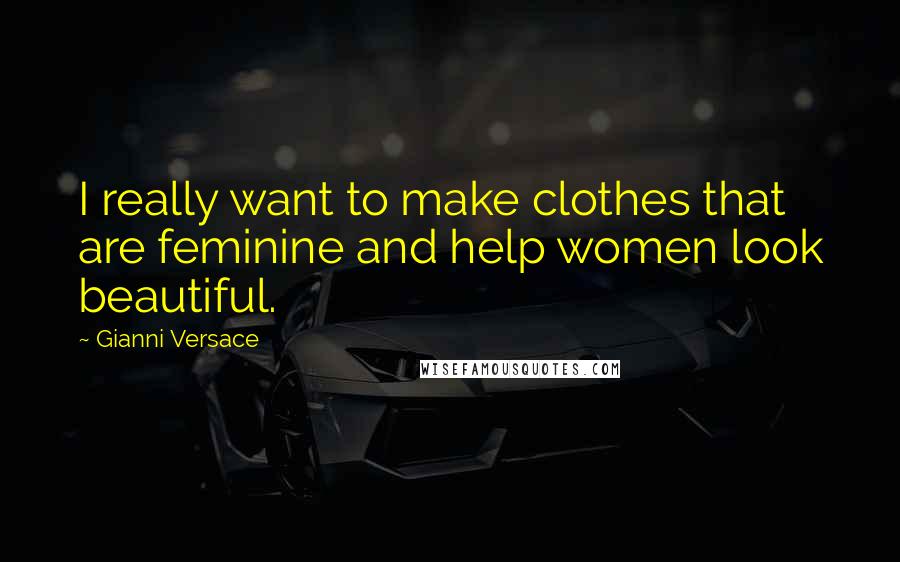 Gianni Versace quotes: I really want to make clothes that are feminine and help women look beautiful.