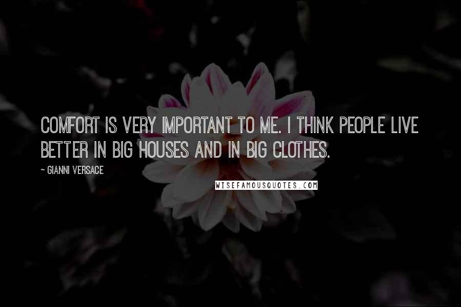 Gianni Versace quotes: Comfort is very important to me. I think people live better in big houses and in big clothes.