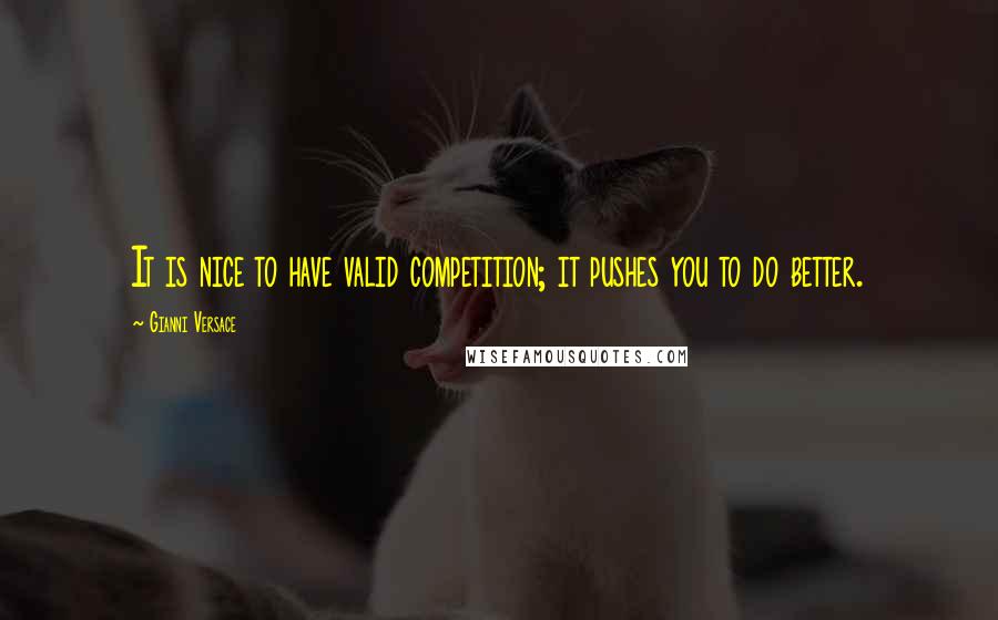 Gianni Versace quotes: It is nice to have valid competition; it pushes you to do better.