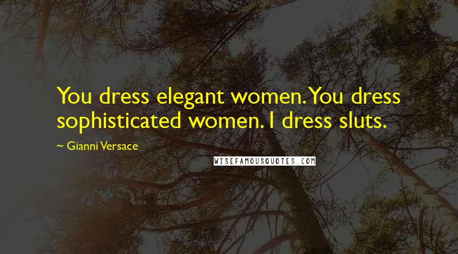 Gianni Versace quotes: You dress elegant women. You dress sophisticated women. I dress sluts.