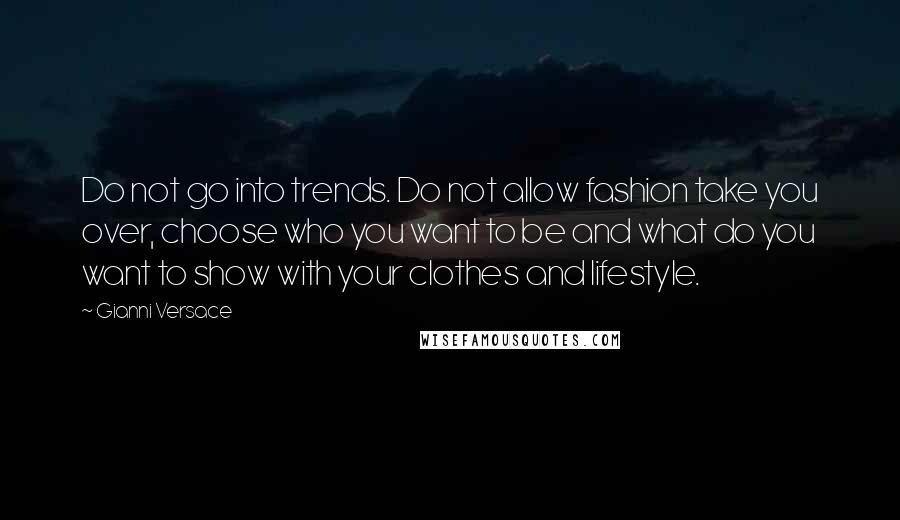 Gianni Versace quotes: Do not go into trends. Do not allow fashion take you over, choose who you want to be and what do you want to show with your clothes and lifestyle.