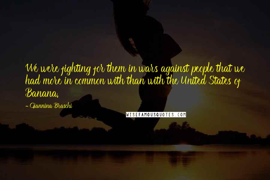 Giannina Braschi quotes: We were fighting for them in wars against people that we had more in common with than with the United States of Banana. Giannina Braschi quotes: We were fighting for them in wars against people that we had more in common with than with the United States of Banana.