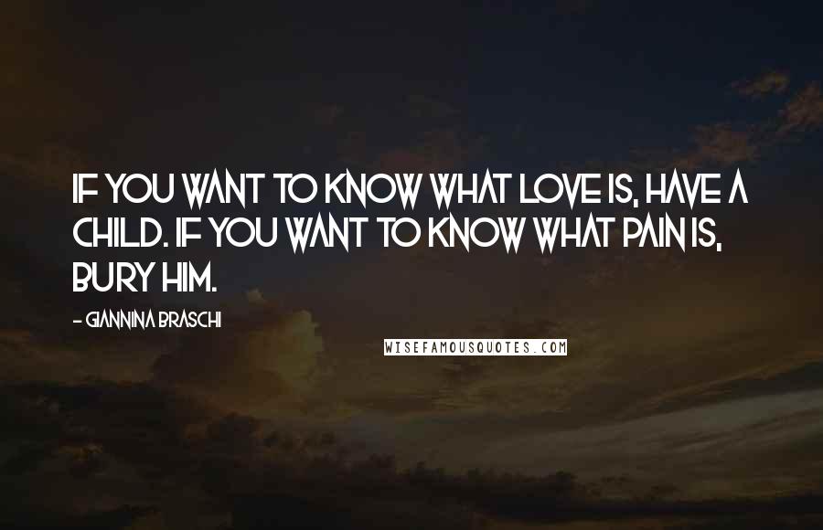 Giannina Braschi quotes: If you want to know what love is, have a child. If you want to know what pain is, bury him.