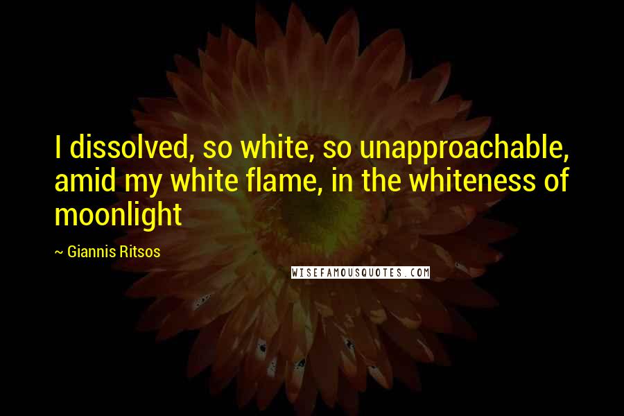 Giannis Ritsos quotes: I dissolved, so white, so unapproachable, amid my white flame, in the whiteness of moonlight