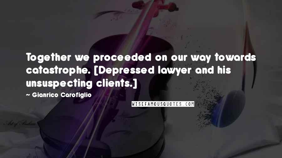 Gianrico Carofiglio quotes: Together we proceeded on our way towards catastrophe. [Depressed lawyer and his unsuspecting clients.]