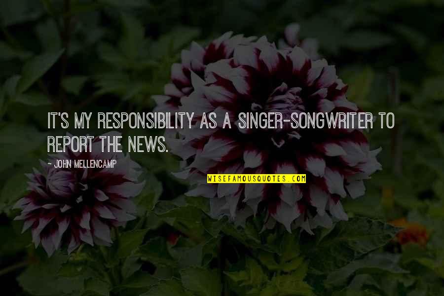 Giants In Life Quotes By John Mellencamp: It's my responsibility as a singer-songwriter to report Giants In Life Quotes By John Mellencamp: It's my responsibility as a singer-songwriter to report