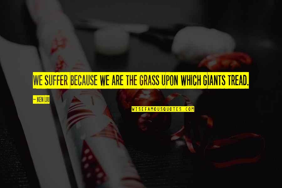Giants Quotes By Ken Liu: We suffer because we are the grass upon
