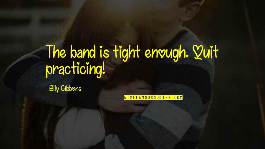Gibbons Quotes By Billy Gibbons: The band is tight enough. Quit practicing!