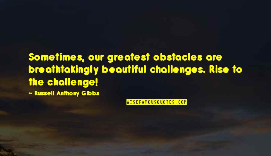 Gibbs Quotes By Russell Anthony Gibbs: Sometimes, our greatest obstacles are breathtakingly beautiful challenges.