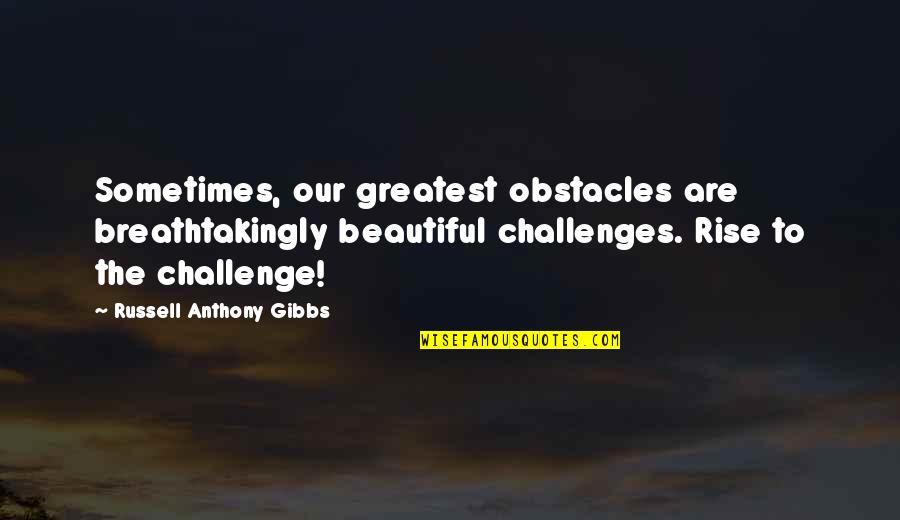 Gibbs's Quotes By Russell Anthony Gibbs: Sometimes, our greatest obstacles are breathtakingly beautiful challenges.