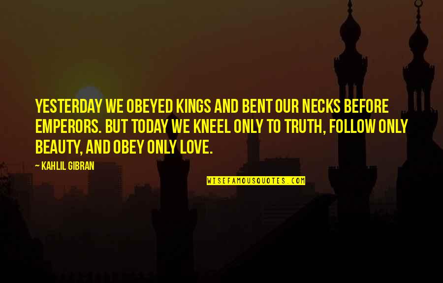 Gibran Love Quotes By Kahlil Gibran: Yesterday we obeyed kings and bent our necks