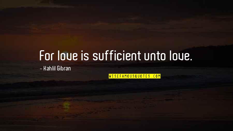 Gibran Love Quotes By Kahlil Gibran: For love is sufficient unto love.