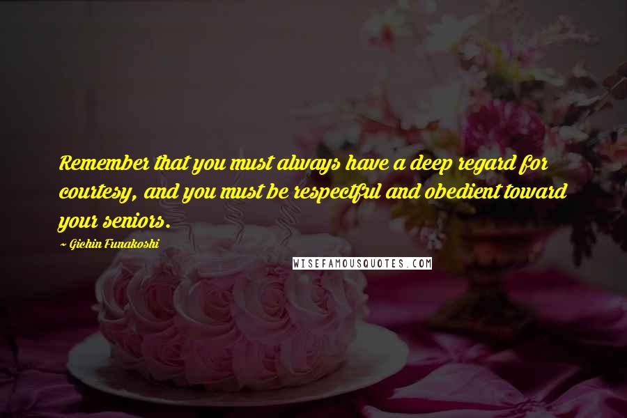 Gichin Funakoshi quotes: Remember that you must always have a deep regard for courtesy, and you must be respectful and obedient toward your seniors.