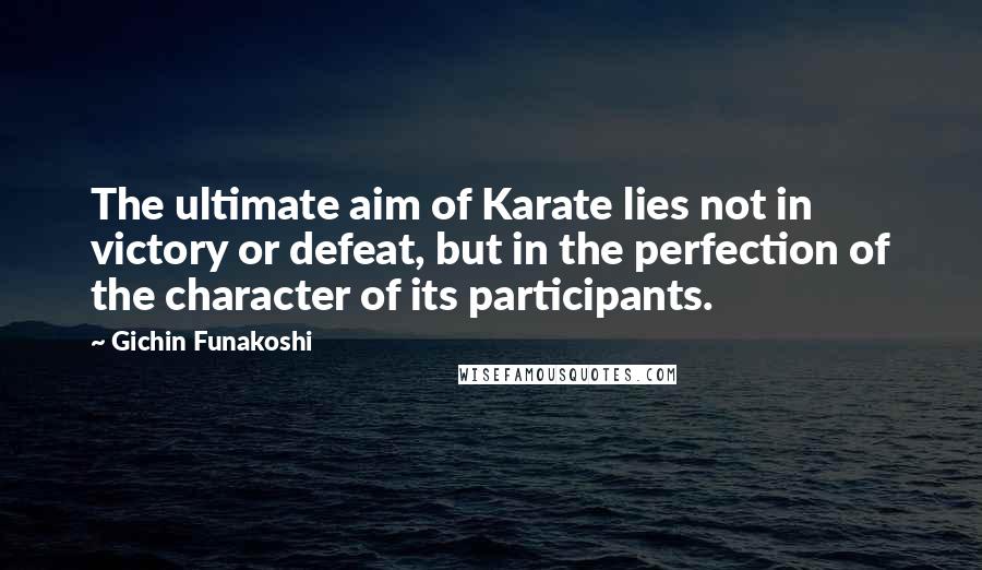 Gichin Funakoshi quotes: The ultimate aim of Karate lies not in victory or defeat, but in the perfection of the character of its participants.