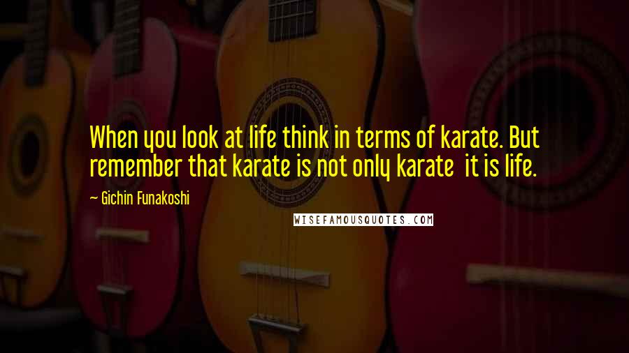 Gichin Funakoshi quotes: When you look at life think in terms of karate. But remember that karate is not only karate it is life.