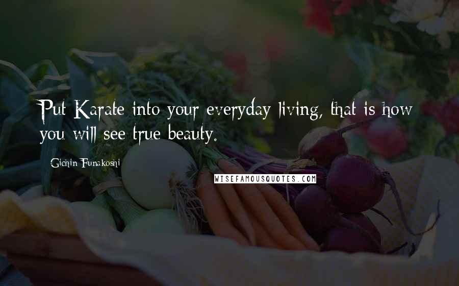 Gichin Funakoshi quotes: Put Karate into your everyday living, that is how you will see true beauty.