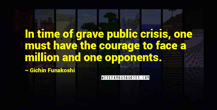 Gichin Funakoshi quotes: In time of grave public crisis, one must have the courage to face a million and one opponents.