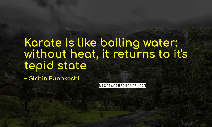 Gichin Funakoshi quotes: Karate is like boiling water: without heat, it returns to it's tepid state
