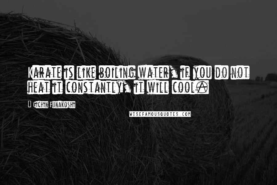 Gichin Funakoshi quotes: Karate is like boiling water, if you do not heat it constantly, it will cool.