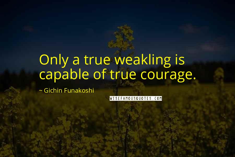 Gichin Funakoshi quotes: Only a true weakling is capable of true courage.