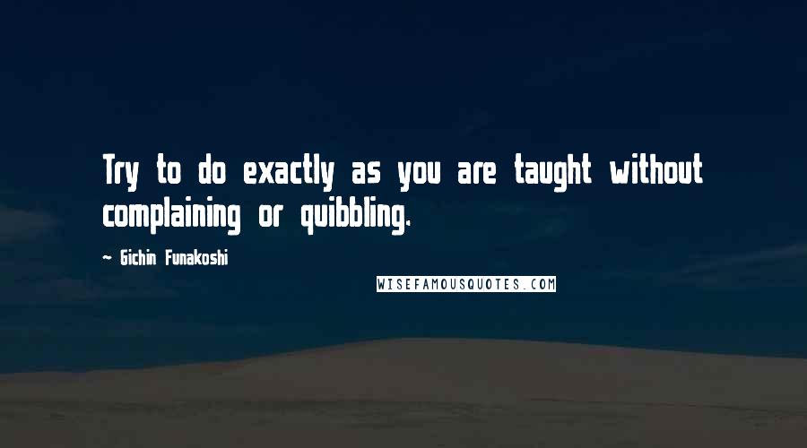 Gichin Funakoshi quotes: Try to do exactly as you are taught without complaining or quibbling.