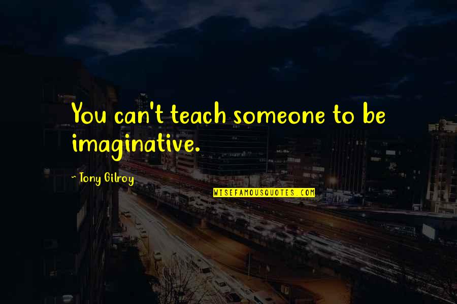 Giddon's Quotes By Tony Gilroy: You can't teach someone to be imaginative.