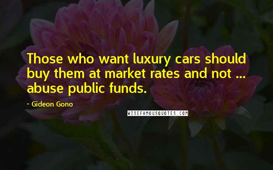 Gideon Gono quotes: Those who want luxury cars should buy them at market rates and not ... abuse public funds.