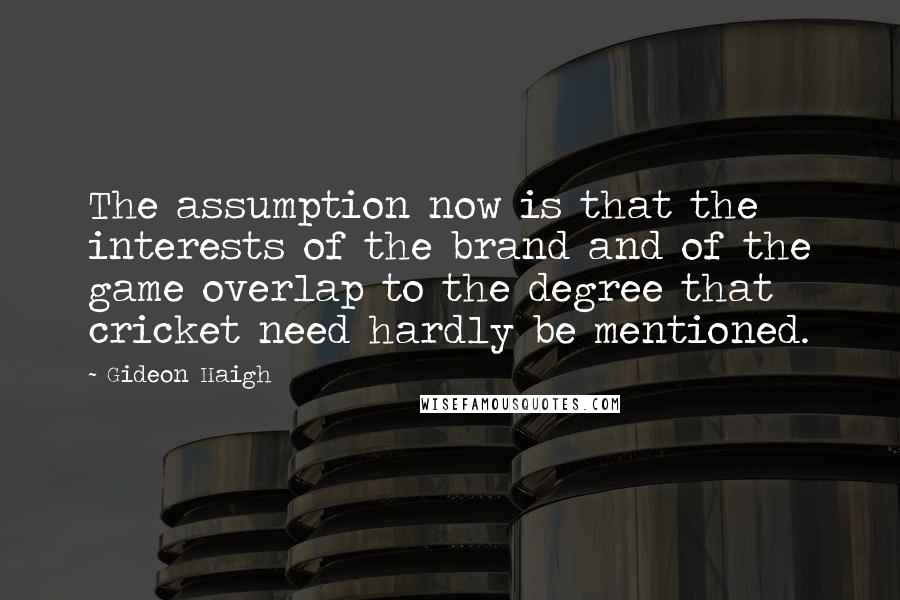 Gideon Haigh quotes: The assumption now is that the interests of the brand and of the game overlap to the degree that cricket need hardly be mentioned.