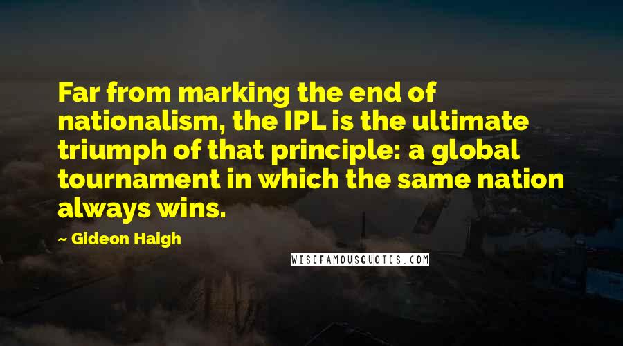 Gideon Haigh quotes: Far from marking the end of nationalism, the IPL is the ultimate triumph of that principle: a global tournament in which the same nation always wins.