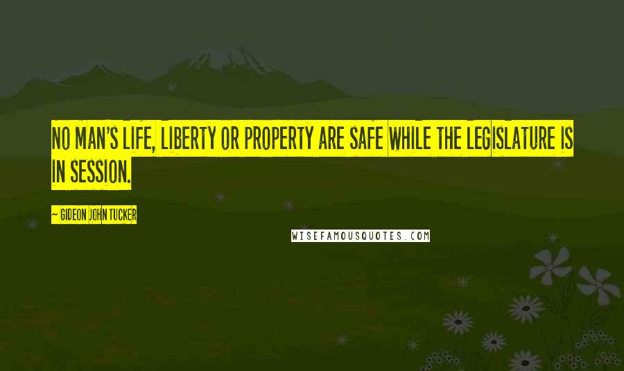 Gideon John Tucker quotes: No man's life, liberty or property are safe while the legislature is in session.