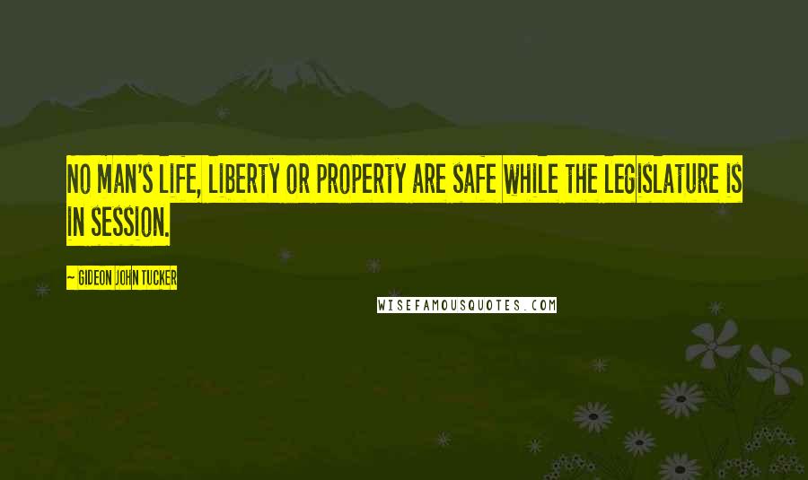 Gideon John Tucker quotes: No man's life, liberty or property are safe while the legislature is in session. Gideon John Tucker quotes: No man's life, liberty or property are safe while the legislature is in session.