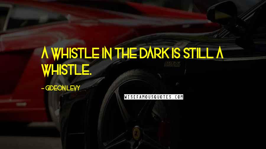 Gideon Levy quotes: A whistle in the dark is still a whistle.