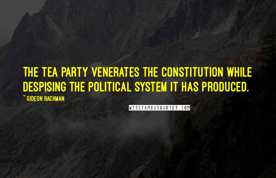 Gideon Rachman quotes: The tea party venerates the Constitution while despising the political system it has produced.