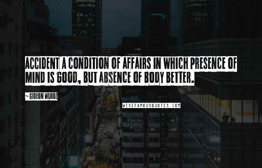 Gideon Wurdz quotes: ACCIDENT A condition of affairs in which presence of mind is good, but absence of body better.