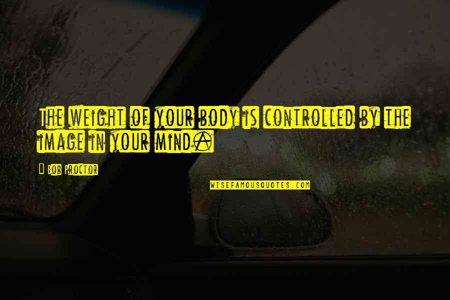 Gideons Tactical Quotes By Bob Proctor: The weight of your body is controlled by