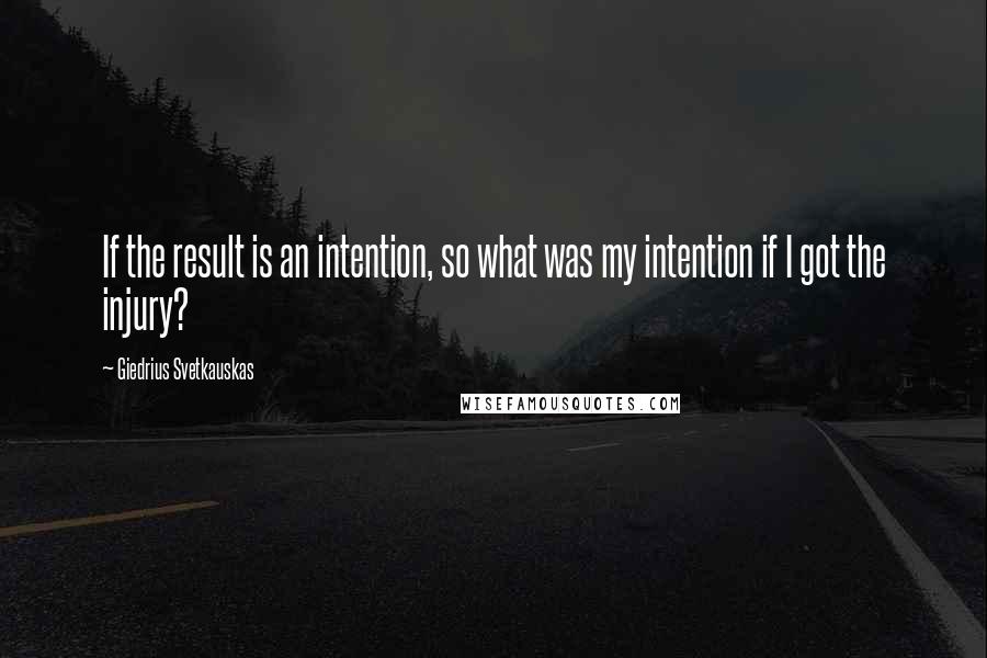 Giedrius Svetkauskas quotes: If the result is an intention, so what was my intention if I got the injury?