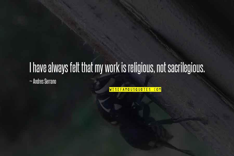 Gierach Builders Quotes By Andres Serrano: I have always felt that my work is Gierach Builders Quotes By Andres Serrano: I have always felt that my work is