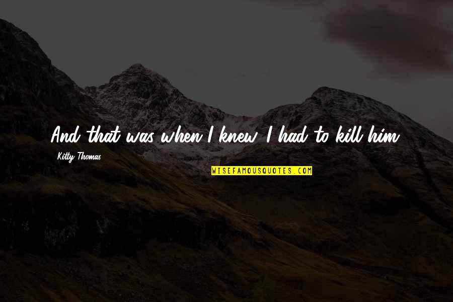 Gierhart Appliances Quotes By Kitty Thomas: And that was when I knew. I had Gierhart Appliances Quotes By Kitty Thomas: And that was when I knew. I had