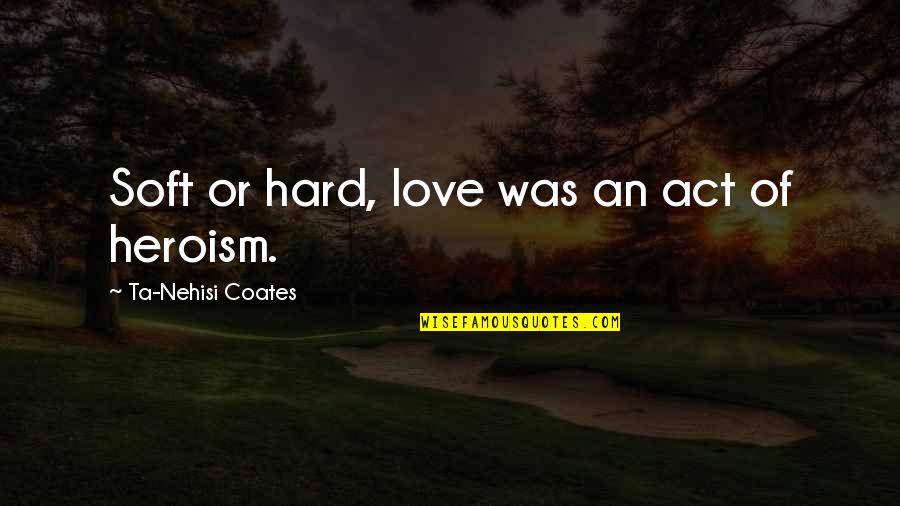 Giesen Quotes By Ta-Nehisi Coates: Soft or hard, love was an act of Giesen Quotes By Ta-Nehisi Coates: Soft or hard, love was an act of