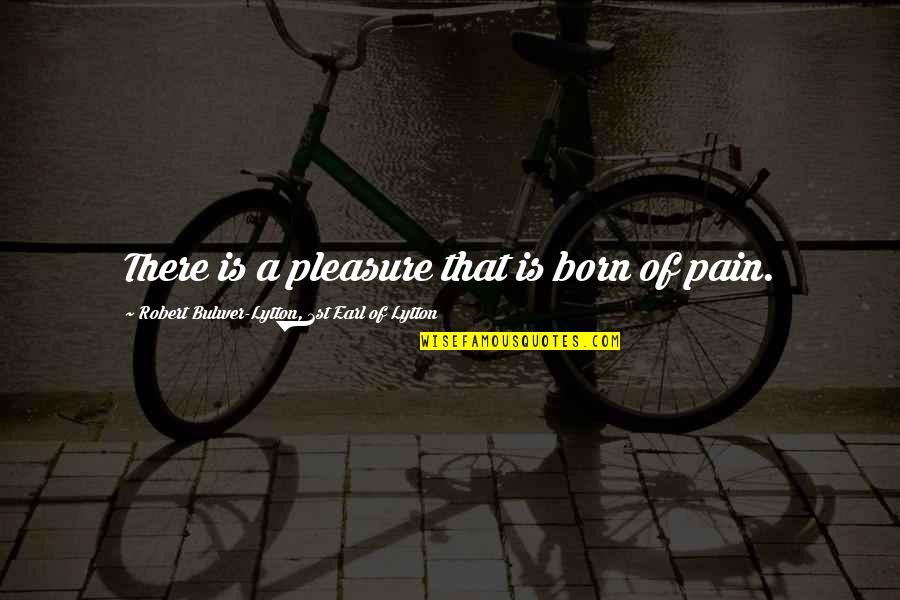 Giezi En Quotes By Robert Bulwer-Lytton, 1st Earl Of Lytton: There is a pleasure that is born of Giezi En Quotes By Robert Bulwer-Lytton, 1st Earl Of Lytton: There is a pleasure that is born of