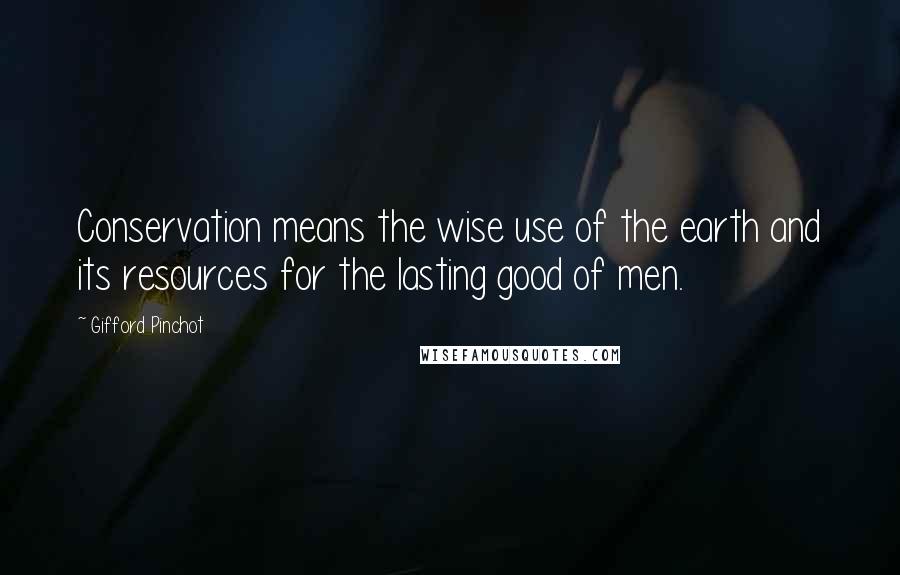Gifford Pinchot quotes: Conservation means the wise use of the earth and its resources for the lasting good of men.