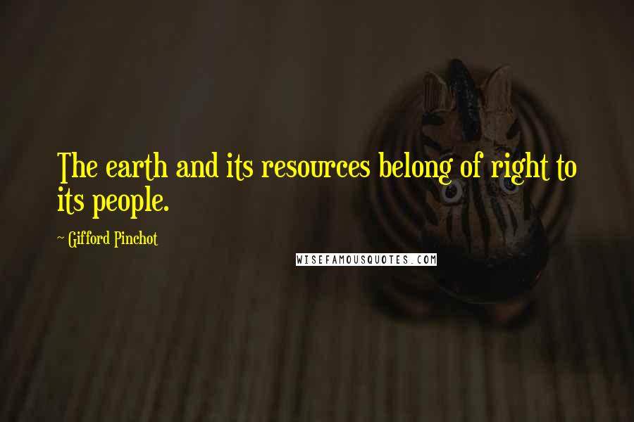 Gifford Pinchot quotes: The earth and its resources belong of right to its people.