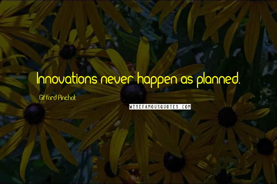 Gifford Pinchot quotes: Innovations never happen as planned.