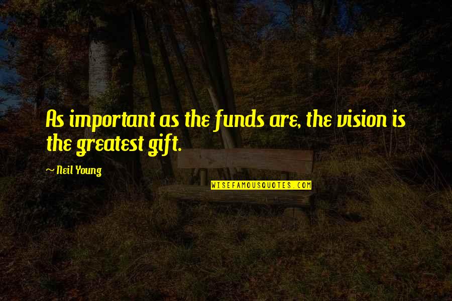 Gift Is Not Important Quotes By Neil Young: As important as the funds are, the vision