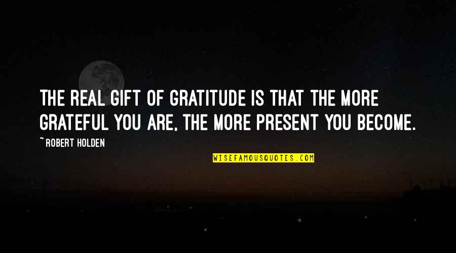 Gift Is The Present Quotes By Robert Holden: The real gift of gratitude is that the