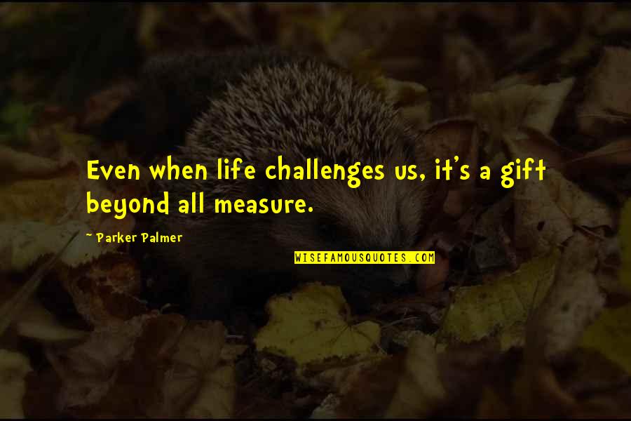 Gift It Quotes By Parker Palmer: Even when life challenges us, it's a gift
