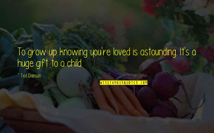 Gift It Quotes By Ted Danson: To grow up knowing you're loved is astounding.